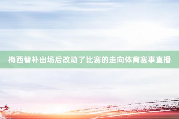 梅西替补出场后改动了比赛的走向体育赛事直播