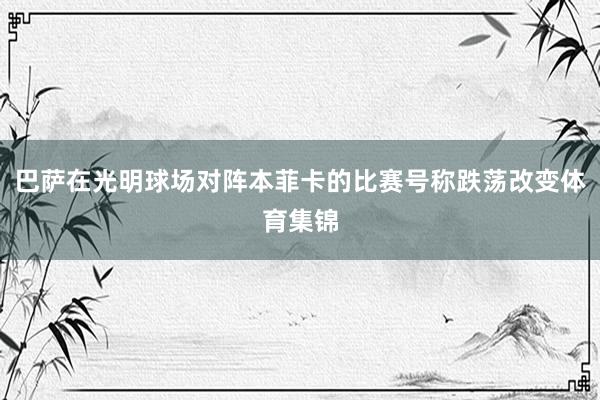 巴萨在光明球场对阵本菲卡的比赛号称跌荡改变体育集锦