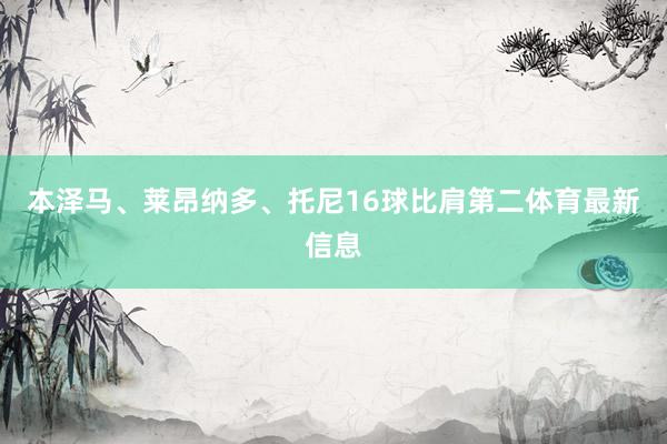 本泽马、莱昂纳多、托尼16球比肩第二体育最新信息