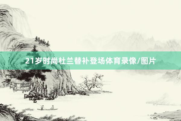 21岁时尚杜兰替补登场体育录像/图片