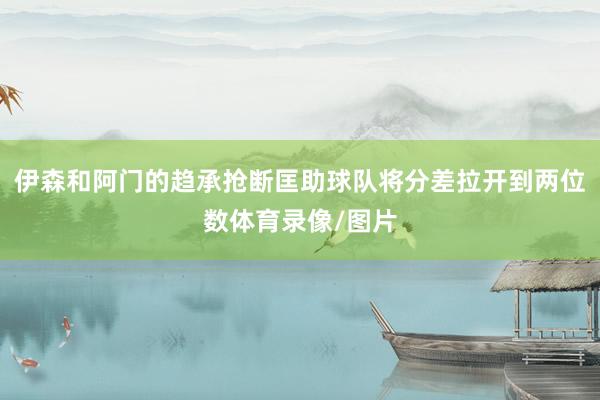 伊森和阿门的趋承抢断匡助球队将分差拉开到两位数体育录像/图片