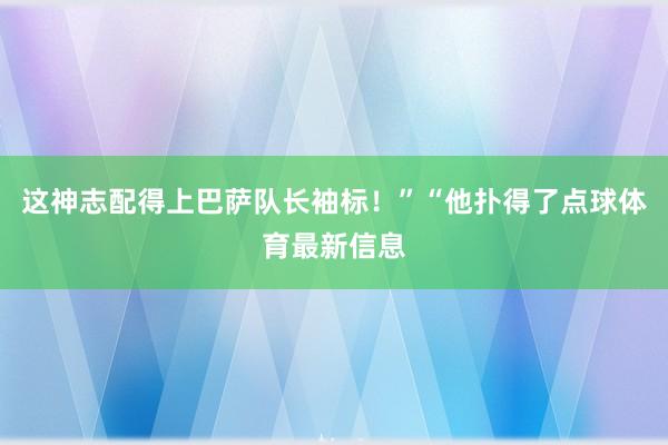 这神志配得上巴萨队长袖标！”“他扑得了点球体育最新信息