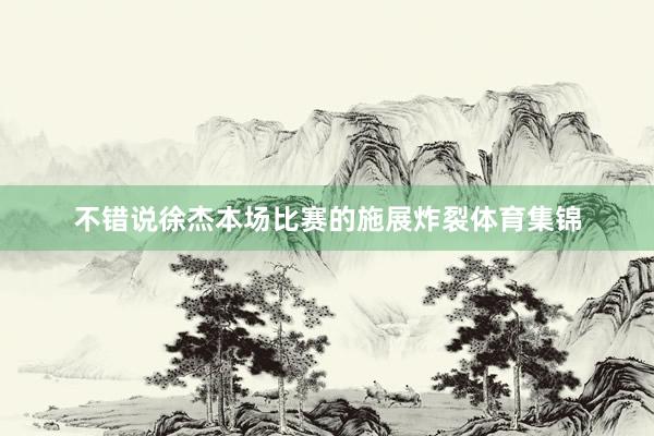 不错说徐杰本场比赛的施展炸裂体育集锦