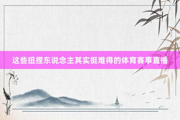 这些扭捏东说念主其实挺难得的体育赛事直播