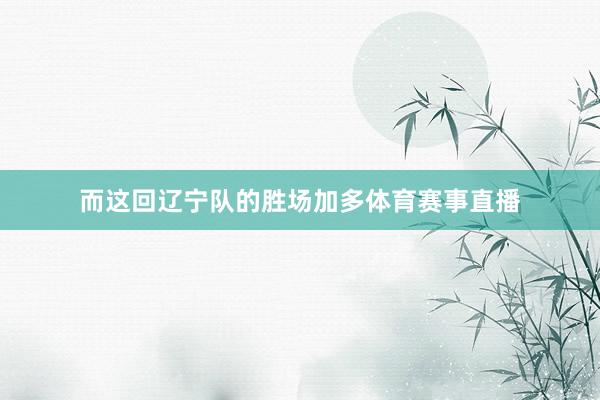 而这回辽宁队的胜场加多体育赛事直播
